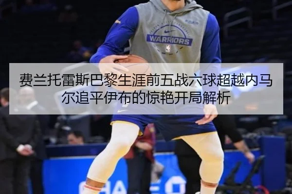 费兰托雷斯巴黎生涯前五战六球超越内马尔追平伊布的惊艳开局解析